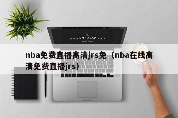 nba免费直播高清jrs免（nba在线高清免费直播jrs）