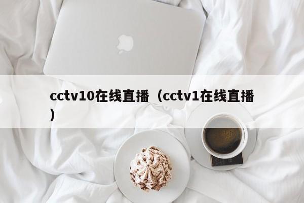 cctv10在线直播（cctv1在线直播）