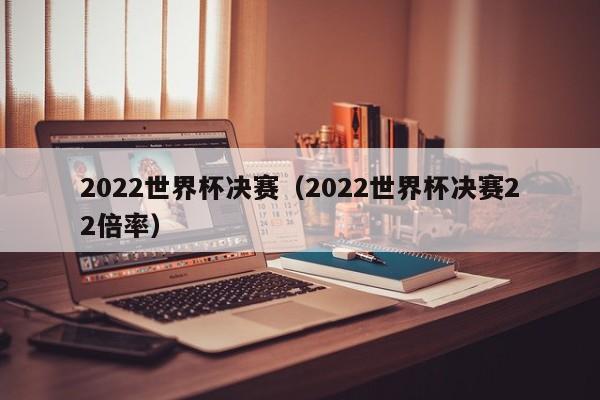 2022世界杯决赛（2022世界杯决赛22倍率）