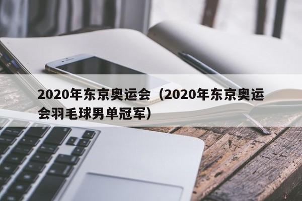 2020年东京奥运会（2020年东京奥运会羽毛球男单冠军）