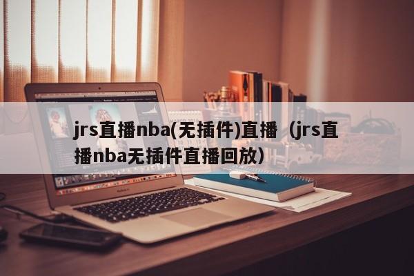 jrs直播nba(无插件)直播（jrs直播nba无插件直播回放）