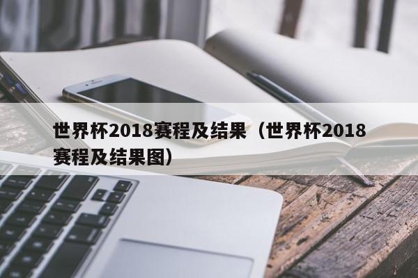 世界杯2018赛程及结果（世界杯2018赛程及结果图）