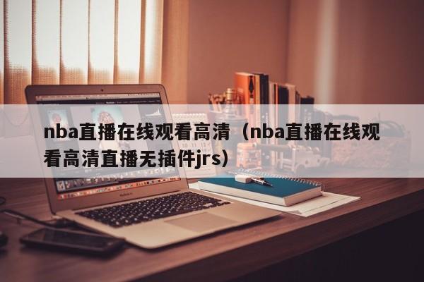 nba直播在线观看高清（nba直播在线观看高清直播无插件jrs）