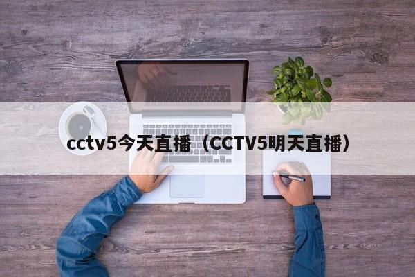 cctv5今天直播（CCTV5明天直播）