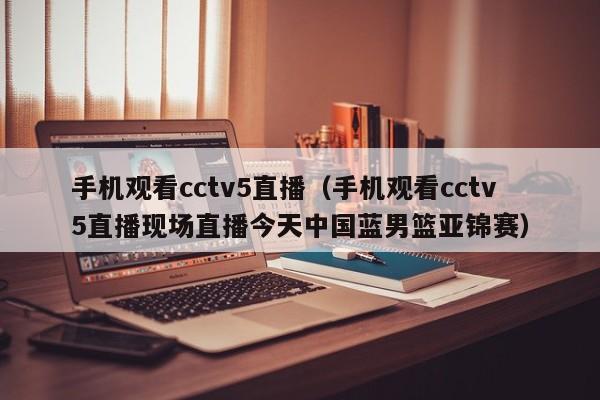 手机观看cctv5直播（手机观看cctv5直播现场直播今天中国蓝男篮亚锦赛）