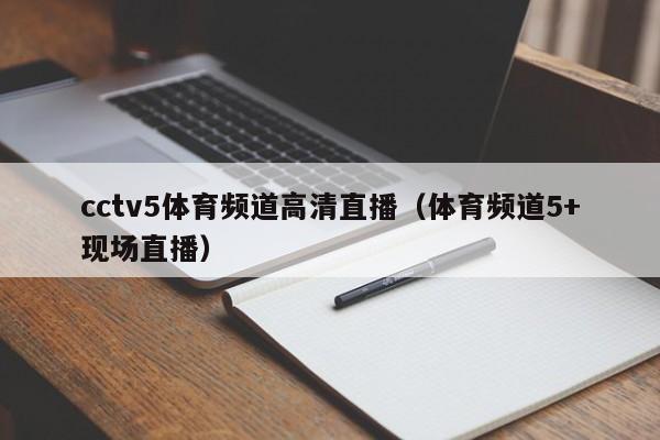 cctv5体育频道高清直播（体育频道5+现场直播）