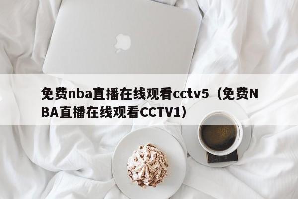 免费nba直播在线观看cctv5（免费NBA直播在线观看CCTV1）
