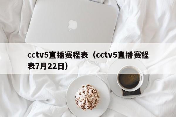 cctv5直播赛程表（cctv5直播赛程表7月22日）