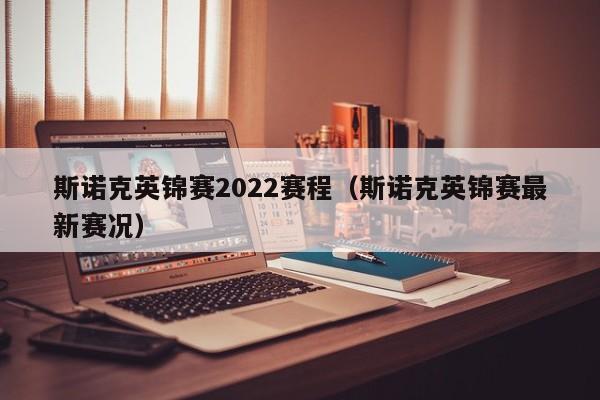 斯诺克英锦赛2022赛程（斯诺克英锦赛最新赛况）