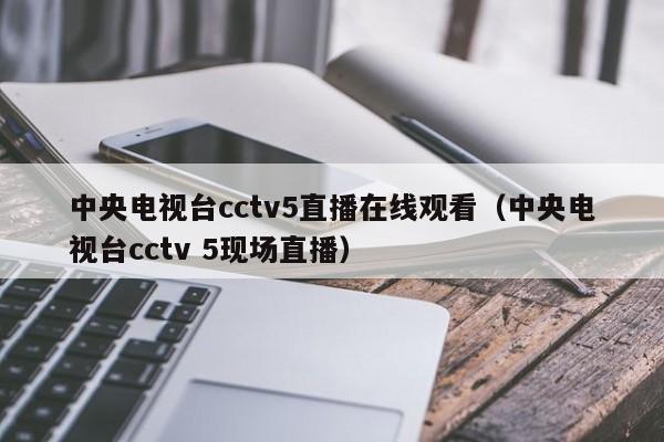 中央电视台cctv5直播在线观看（中央电视台cctv 5现场直播）