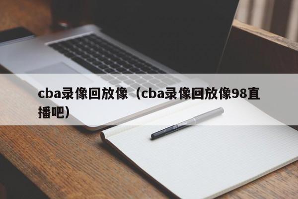 cba录像回放像（cba录像回放像98直播吧）