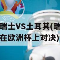 欧洲杯瑞士VS土耳其(瑞士与土耳其将在欧洲杯上对决)