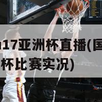 国足u17亚洲杯直播(国足U17亚洲杯比赛实况)