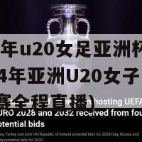 2024年u20女足亚洲杯直播(2024年亚洲U20女子足球锦标赛全程直播)