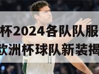 欧洲杯2024各队队服(2024年欧洲杯球队新装揭晓)