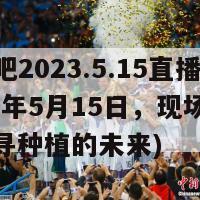 种地吧2023.5.15直播(2023年5月15日，现场直播：探寻种植的未来)