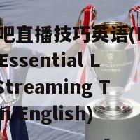 直播吧直播技巧英语(Live Bar Essential Live Streaming Tips in English)